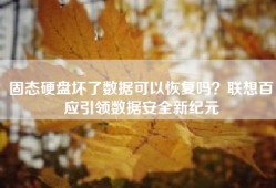 固态硬盘坏了数据可以恢复吗？联想百应引领数据安全新纪元