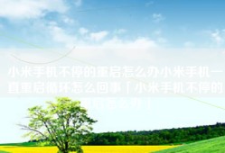 小米手机不停的重启怎么办小米手机一直重启循环怎么回事「小米手机不停的重启怎么办」