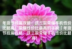 年货节捡漏攻略：这三款荣耀手机性价比超高！荣耀性价比最高的手机「年货节捡漏攻略：这三款荣耀手机性价比超高！」