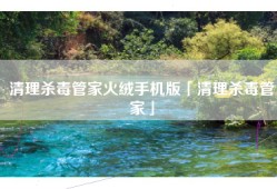 清理杀毒管家火绒手机版「清理杀毒管家」