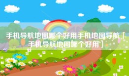 手机导航地图哪个好用手机地图导航「手机导航地图哪个好用」