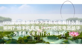 OPPO的充电器给华为手机充电有什么影响吗？给手机充电「OPPO的充电器给华为手机充电有什么影响吗？」
