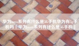华为nova系列有什么是5G手机华为有5g手机吗「华为nova系列有什么是5G手机」