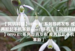 【阿炳科技】OPPO R17系列即将发布 或再掀起手机革新oppor17手机「【阿炳科技】OPPO R17系列即将发布 或再掀起手机革新」