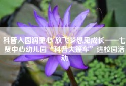 科普入园润童心 放飞梦想见成长——七贤中心幼儿园“科普大篷车”进校园活动