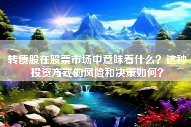 转债股在股票市场中意味着什么？这种投资方式的风险和决策如何？