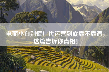 电商小白别慌！代运营到底靠不靠谱，这篇告诉你真相！