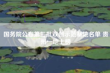 国务院公布第三批双创示范基地名单 贵州一地上榜