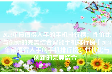 2024年最值得入手的手机排行榜：性价比与创新的完美结合智能手机排行榜「2024年最值得入手的手机排行榜：性价比与创新的完美结合」
