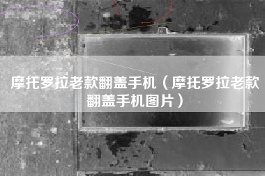 摩托罗拉老款翻盖手机（摩托罗拉老款翻盖手机图片）