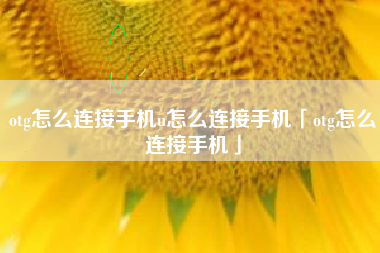 otg怎么连接手机u怎么连接手机「otg怎么连接手机」