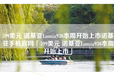 599美元 诺基亚Lumia930本周开始上市诺基亚手机官网「599美元 诺基亚Lumia930本周开始上市」