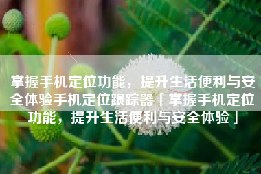 掌握手机定位功能，提升生活便利与安全体验手机定位跟踪器「掌握手机定位功能，提升生活便利与安全体验」