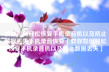 教你如何轻松恢复手机录音机以及防止数据丢失手机录音恢复「教你如何轻松恢复手机录音机以及防止数据丢失」
