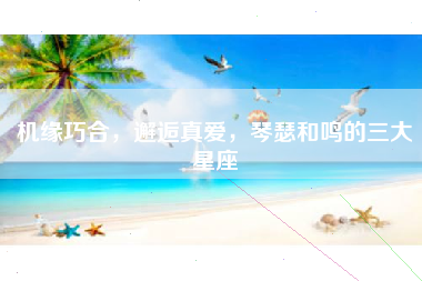 机缘巧合，邂逅真爱，琴瑟和鸣的三大星座
